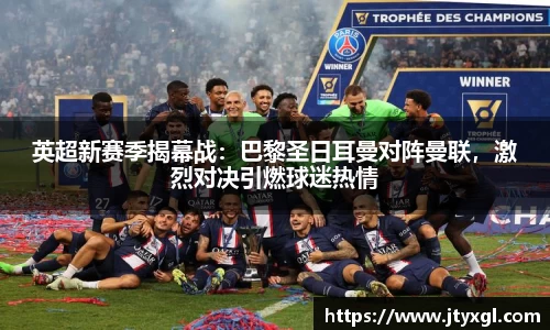 英超新赛季揭幕战：巴黎圣日耳曼对阵曼联，激烈对决引燃球迷热情