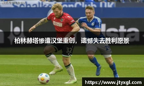 柏林赫塔惨遭汉堡重创，遗憾失去胜利愿景