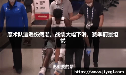 魔术队遭遇伤病潮，战绩大幅下滑，赛季前景堪忧