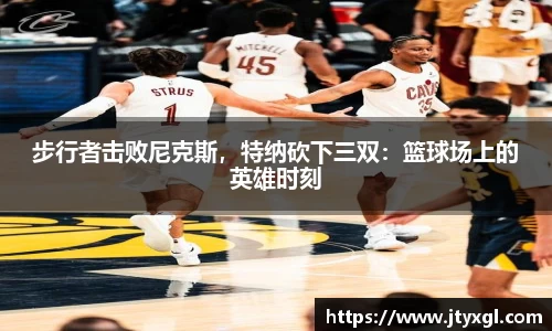 步行者击败尼克斯，特纳砍下三双：篮球场上的英雄时刻