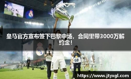 皇马官方宣布签下巴黎中场，合同里带3000万解约金！