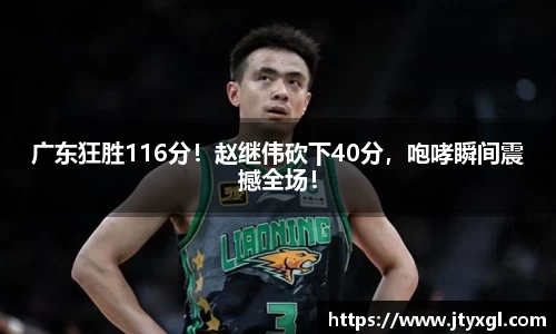 广东狂胜116分！赵继伟砍下40分，咆哮瞬间震撼全场！