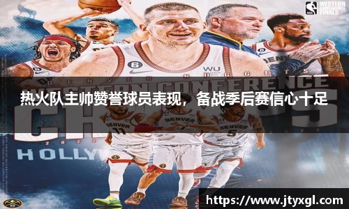 热火队主帅赞誉球员表现，备战季后赛信心十足