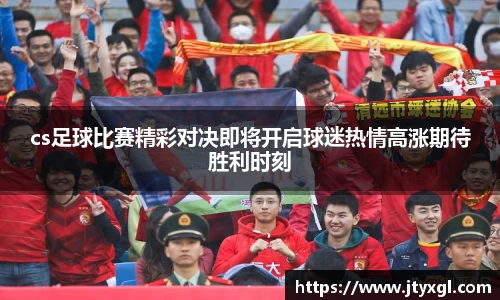 cs足球比赛精彩对决即将开启球迷热情高涨期待胜利时刻