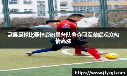 冠县足球比赛精彩纷呈各队争夺冠军荣耀观众热情高涨