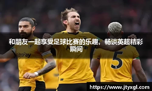 和朋友一起享受足球比赛的乐趣，畅谈英超精彩瞬间
