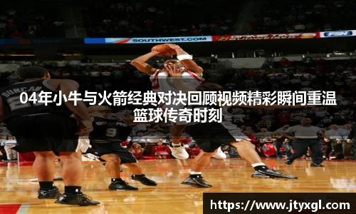04年小牛与火箭经典对决回顾视频精彩瞬间重温篮球传奇时刻