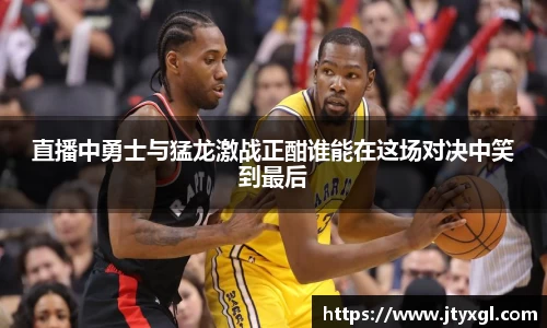 直播中勇士与猛龙激战正酣谁能在这场对决中笑到最后