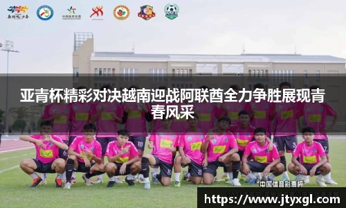 亚青杯精彩对决越南迎战阿联酋全力争胜展现青春风采