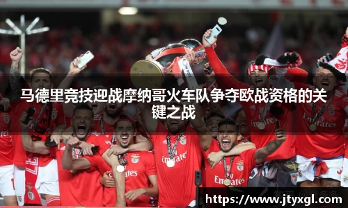 马德里竞技迎战摩纳哥火车队争夺欧战资格的关键之战