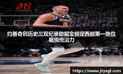 约基奇创历史三双纪录助掘金锁定西部第一地位展现统治力